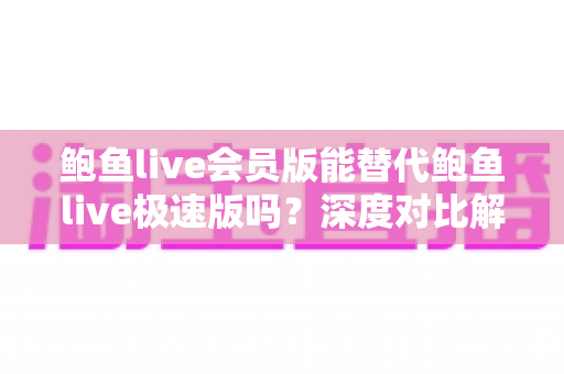 鲍鱼live会员版能替代鲍鱼live极速版吗？深度对比解析，帮你找到最适合的使用方案