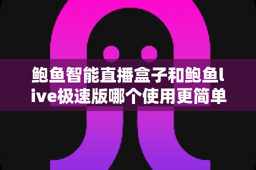 鲍鱼智能直播盒子和鲍鱼live极速版哪个使用更简单？新手必看的使用体验深度对比指南