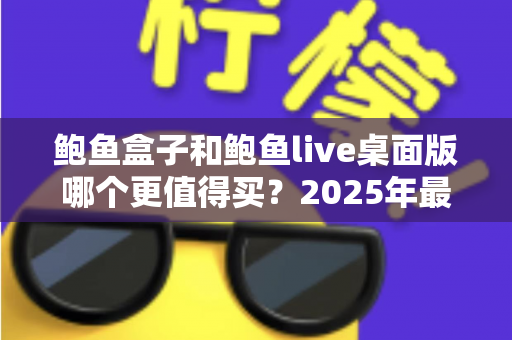 鲍鱼盒子和鲍鱼live桌面版哪个更值得买?2025年最全深度对比与选购指南 鲍鱼盒子和鲍鱼live桌面版哪个更值得买?2025年最全深度对比与选购指南