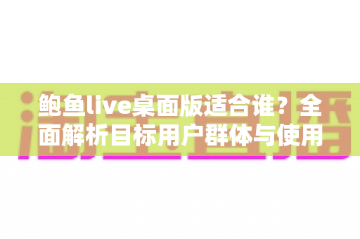 鲍鱼live桌面版适合谁？全面解析目标用户群体与使用场景