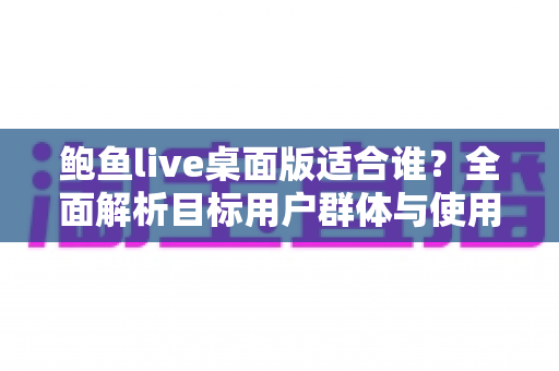 鲍鱼live桌面版适合谁？全面解析目标用户群体与使用场景