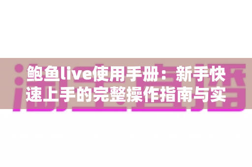 鲍鱼live使用手册：新手快速上手的完整操作指南与实用技巧分享