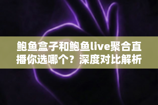 鲍鱼盒子和鲍鱼live聚合直播你选哪个？深度对比解析助你找到最佳观看方案