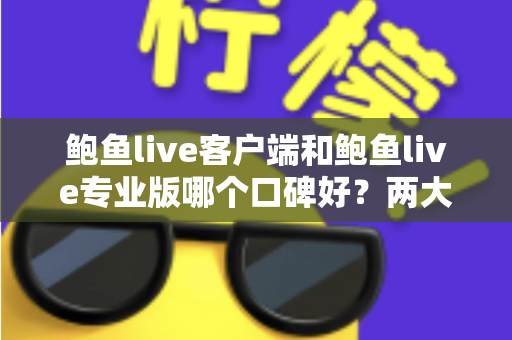 鲍鱼live客户端和鲍鱼live专业版哪个口碑好？两大版本全方位对比与选择指南