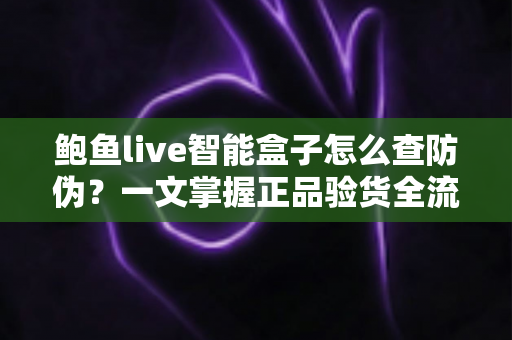 鲍鱼live智能盒子怎么查防伪?一文掌握正品验货全流程,远离假货陷阱 鲍鱼live智能盒子怎么查防伪?一文掌握正品验货全流程,远离假货陷阱