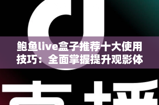 鲍鱼live盒子推荐十大使用技巧：全面掌握提升观影体验的实用指南