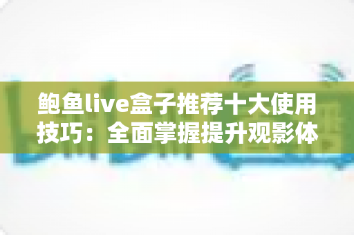 鲍鱼live盒子推荐十大使用技巧：全面掌握提升观影体验的实用指南