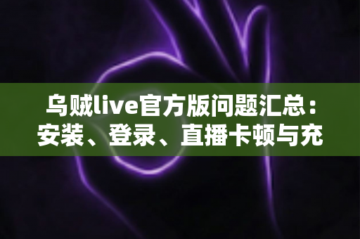 乌贼live官方版问题汇总：安装、登录、直播卡顿与充值提现常见难题一站式解决指南
