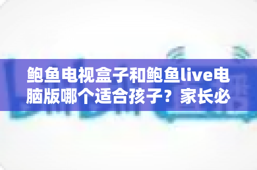 鲍鱼电视盒子和鲍鱼live电脑版哪个适合孩子?家长必读的深度对比与安全观看指南 鲍鱼电视盒子和鲍鱼live电脑版哪个适合孩子?家长必读的深度对比与安全观看指南