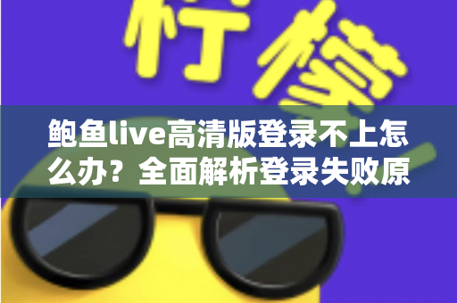 鲍鱼live高清版登录不上怎么办？全面解析登录失败原因与高效解决方法指南