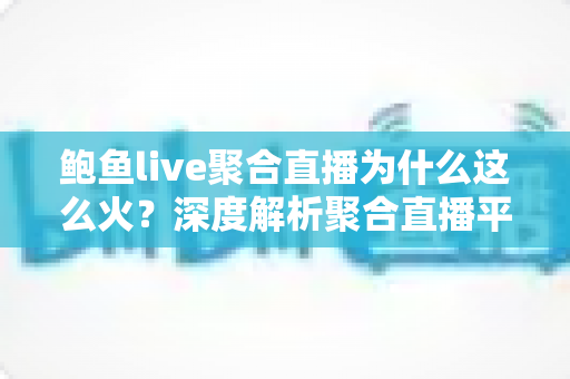 鲍鱼live聚合直播为什么这么火?深度解析聚合直播平台的走红密码与使用指南 鲍鱼live聚合直播为什么这么火?深度解析聚合直播平台的走红密码与使用指南