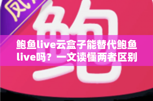鲍鱼live云盒子能替代鲍鱼live吗?一文读懂两者区别与选择指南 鲍鱼live云盒子能替代鲍鱼live吗?一文读懂两者区别与选择指南