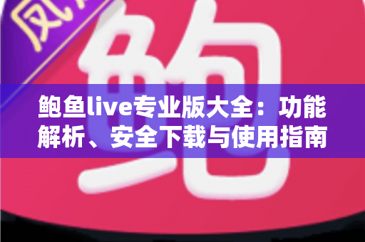 鲍鱼live专业版大全：功能解析、安全下载与使用指南全攻略