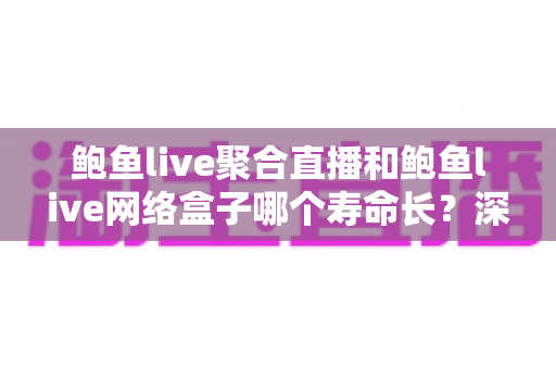 鲍鱼live聚合直播和鲍鱼live网络盒子哪个寿命长？深度对比分析与选购避坑指南