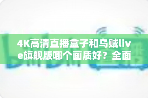 4K高清直播盒子和乌贼live旗舰版哪个画质好?全面画质对比测评帮你选出最佳观影方案 4K高清直播盒子和乌贼live旗舰版哪个画质好?全面画质对比测评帮你选出最佳观影方案