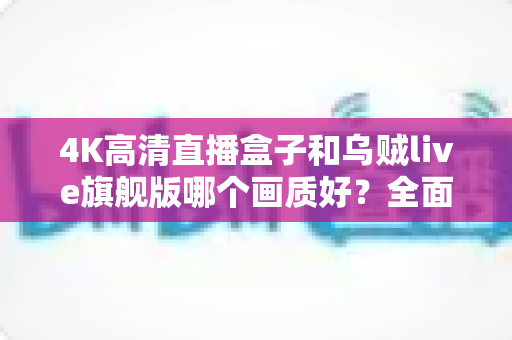4K高清直播盒子和乌贼live旗舰版哪个画质好?全面画质对比测评帮你选出最佳观影方案 4K高清直播盒子和乌贼live旗舰版哪个画质好?全面画质对比测评帮你选出最佳观影方案