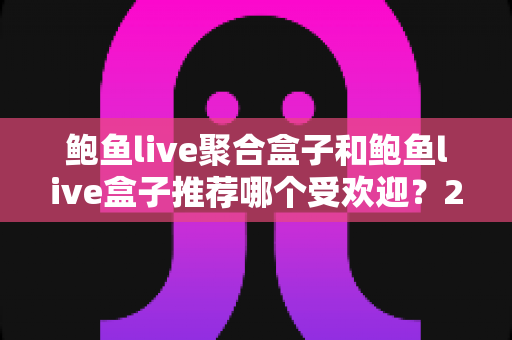 鲍鱼live聚合盒子和鲍鱼live盒子推荐哪个受欢迎?2025年最新热度对比与选购全攻略 鲍鱼live聚合盒子和鲍鱼live盒子推荐哪个受欢迎?2025年最新热度对比与选购全攻略