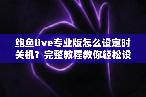 鲍鱼live专业版怎么设定时关机？完整教程教你轻松设置定时关闭，健康追剧更省心