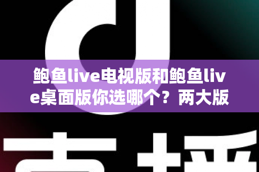 鲍鱼live电视版和鲍鱼live桌面版你选哪个?两大版本深度对比帮你找到最佳选择 鲍鱼live电视版和鲍鱼live桌面版你选哪个?两大版本深度对比帮你找到最佳选择