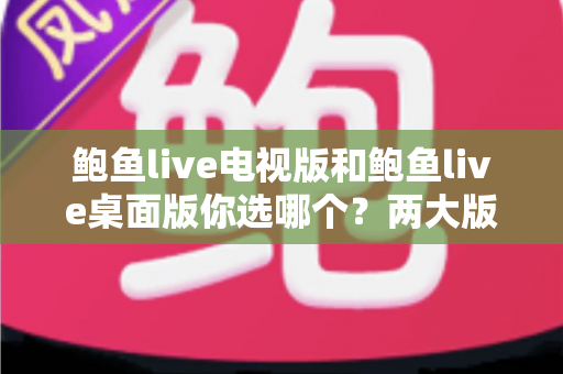 鲍鱼live电视版和鲍鱼live桌面版你选哪个?两大版本深度对比帮你找到最佳选择 鲍鱼live电视版和鲍鱼live桌面版你选哪个?两大版本深度对比帮你找到最佳选择