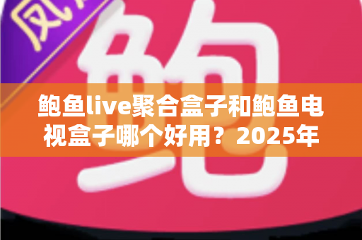 鲍鱼live聚合盒子和鲍鱼电视盒子哪个好用？2025年最全对比选购指南，看完不再纠结