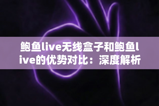 鲍鱼live无线盒子和鲍鱼live的优势对比：深度解析硬件与软件两种方案，助您找到最适合自己的观看方式
