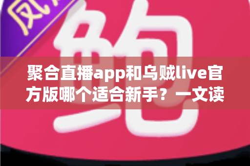 聚合直播app和乌贼live官方版哪个适合新手？一文读懂两大直播软件的新手友好度对比