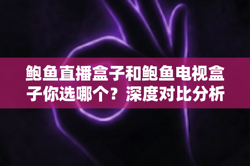 鲍鱼直播盒子和鲍鱼电视盒子你选哪个？深度对比分析帮你找到最佳选择