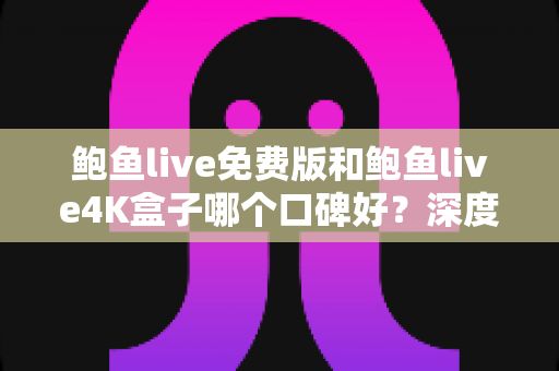 鲍鱼live免费版和鲍鱼live4K盒子哪个口碑好？深度对比评测帮你选对不选贵