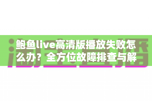 鲍鱼live高清版播放失败怎么办?全方位故障排查与解决方案指南 鲍鱼live高清版播放失败怎么办?全方位故障排查与解决方案指南