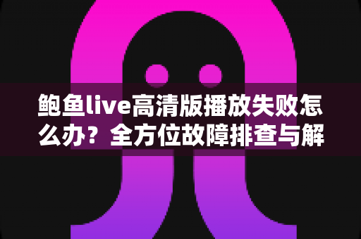 鲍鱼live高清版播放失败怎么办?全方位故障排查与解决方案指南 鲍鱼live高清版播放失败怎么办?全方位故障排查与解决方案指南