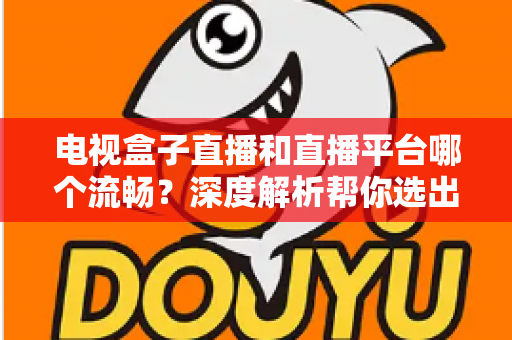 电视盒子直播和直播平台哪个流畅?深度解析帮你选出最佳观看方案 电视盒子直播和直播平台哪个流畅?深度解析帮你选出最佳观看方案