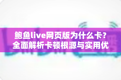 鲍鱼live网页版为什么卡？全面解析卡顿根源与实用优化方案