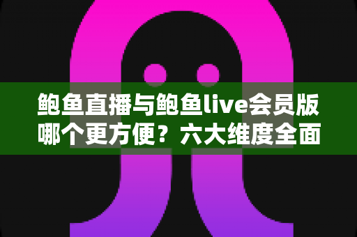 鲍鱼直播与鲍鱼live会员版哪个更方便？六大维度全面对比，帮你选出最省心的使用方案