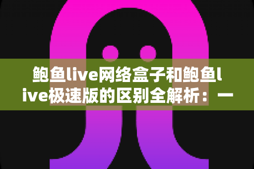 鲍鱼live网络盒子和鲍鱼live极速版的区别全解析:一文读懂两大版本,选对工具畅享高清直播体验 鲍鱼live网络盒子和鲍鱼live极速版的区别全解析:一文读懂两大版本,选对工具畅享高清直播体验