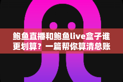 鲍鱼直播和鲍鱼live盒子谁更划算？一篇帮你算清总账的性价比选购指南
