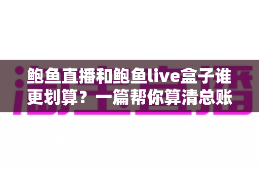 鲍鱼直播和鲍鱼live盒子谁更划算？一篇帮你算清总账的性价比选购指南