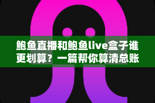 鲍鱼直播和鲍鱼live盒子谁更划算？一篇帮你算清总账的性价比选购指南