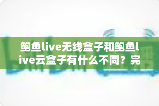 鲍鱼live无线盒子和鲍鱼live云盒子有什么不同？完整解析两大机种差异与选购指南