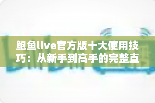 鲍鱼live官方版十大使用技巧：从新手到高手的完整直播体验指南