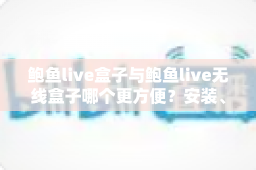 鲍鱼live盒子与鲍鱼live无线盒子哪个更方便?安装、连接与日常使用全维度深度对比指南 鲍鱼live盒子与鲍鱼live无线盒子哪个更方便?安装、连接与日常使用全维度深度对比指南