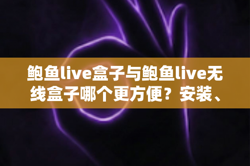 鲍鱼live盒子与鲍鱼live无线盒子哪个更方便?安装、连接与日常使用全维度深度对比指南 鲍鱼live盒子与鲍鱼live无线盒子哪个更方便?安装、连接与日常使用全维度深度对比指南