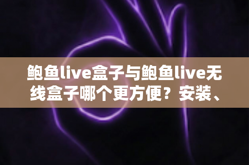 鲍鱼live盒子与鲍鱼live无线盒子哪个更方便?安装、连接与日常使用全维度深度对比指南 鲍鱼live盒子与鲍鱼live无线盒子哪个更方便?安装、连接与日常使用全维度深度对比指南