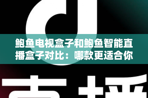 鲍鱼电视盒子和鲍鱼智能直播盒子对比:哪款更适合你的客厅?最全选购指南一读就懂 鲍鱼电视盒子和鲍鱼智能直播盒子对比:哪款更适合你的客厅?最全选购指南一读就懂