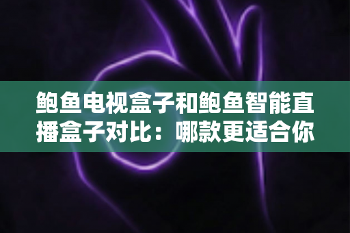 鲍鱼电视盒子和鲍鱼智能直播盒子对比:哪款更适合你的客厅?最全选购指南一读就懂 鲍鱼电视盒子和鲍鱼智能直播盒子对比:哪款更适合你的客厅?最全选购指南一读就懂
