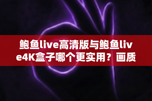 鲍鱼live高清版与鲍鱼live4K盒子哪个更实用?画质、价格、体验全维度深度对比,看完这篇不再纠结 鲍鱼live高清版与鲍鱼live4K盒子哪个更实用?画质、价格、体验全维度深度对比,看完这篇不再纠结