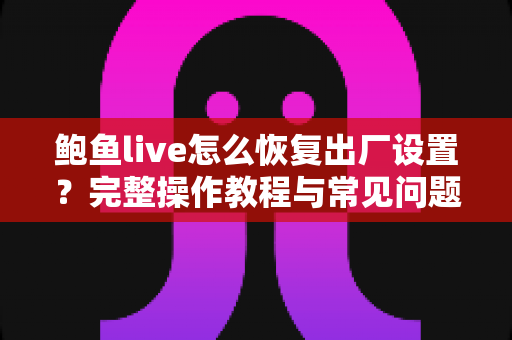 鲍鱼live怎么恢复出厂设置?完整操作教程与常见问题一站式解答 鲍鱼live怎么恢复出厂设置?完整操作教程与常见问题一站式解答