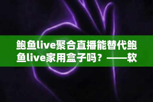 鲍鱼live聚合直播能替代鲍鱼live家用盒子吗?——软件与硬件直播方案深度对比全解析 鲍鱼live聚合直播能替代鲍鱼live家用盒子吗?——软件与硬件直播方案深度对比全解析
