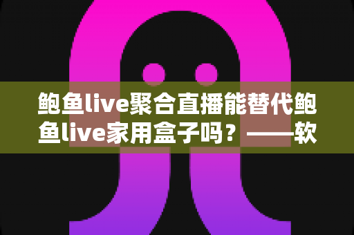 鲍鱼live聚合直播能替代鲍鱼live家用盒子吗?——软件与硬件直播方案深度对比全解析 鲍鱼live聚合直播能替代鲍鱼live家用盒子吗?——软件与硬件直播方案深度对比全解析