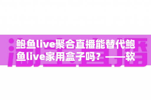 鲍鱼live聚合直播能替代鲍鱼live家用盒子吗？——软件与硬件直播方案深度对比全解析
